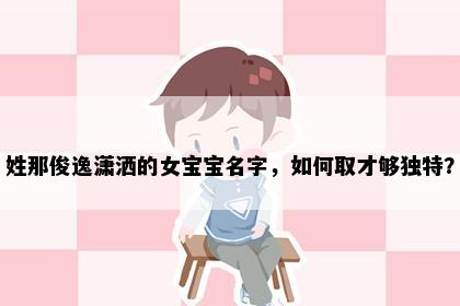 姓那俊逸潇洒的女宝宝名字，如何取才够独特？