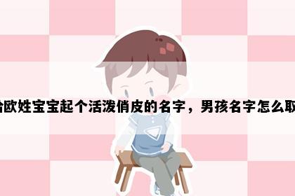 想给欧姓宝宝起个活泼俏皮的名字，男孩名字怎么取好？