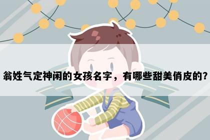 翁姓气定神闲的女孩名字，有哪些甜美俏皮的？