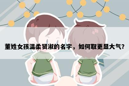 董姓女孩温柔贤淑的名字，如何取更显大气？