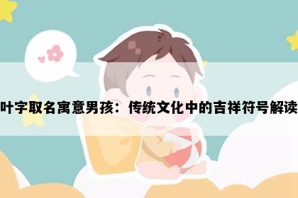 叶字取名寓意男孩:传统文化中的吉祥符号解读