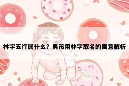 林字五行属什么？男孩用林字取名的寓意解析