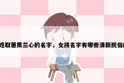 华姓取蕙质兰心的名字，女孩名字有哪些清新脱俗的？