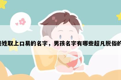 姜姓取上口易的名字，男孩名字有哪些超凡脱俗的？