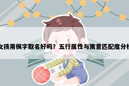 女孩用枫字取名好吗？五行属性与寓意匹配度分析