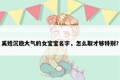 奚姓沉稳大气的女宝宝名字，怎么取才够特别？