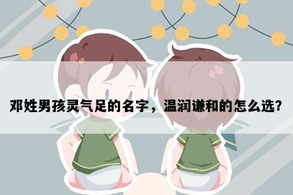 邓姓男孩灵气足的名字，温润谦和的怎么选？