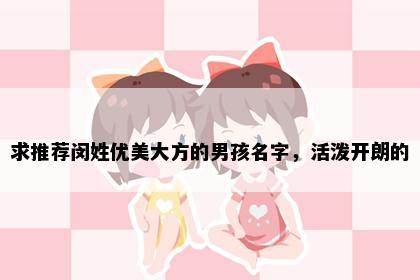 求推荐闵姓优美大方的男孩名字，活泼开朗的