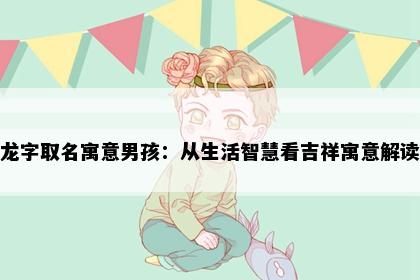 龙字取名寓意男孩：从生活智慧看吉祥寓意解读