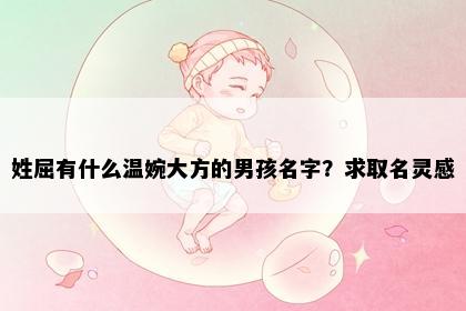 姓屈有什么温婉大方的男孩名字？求取名灵感