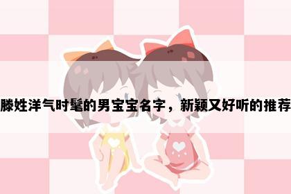 滕姓洋气时髦的男宝宝名字，新颖又好听的推荐