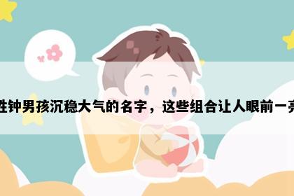 姓钟男孩沉稳大气的名字，这些组合让人眼前一亮