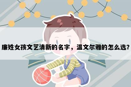 廉姓女孩文艺清新的名字，温文尔雅的怎么选？