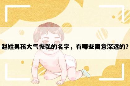 赵姓男孩大气恢弘的名字，有哪些寓意深远的？