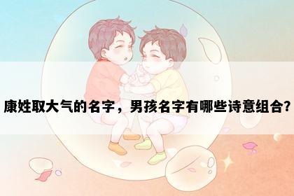 康姓取大气的名字，男孩名字有哪些诗意组合？