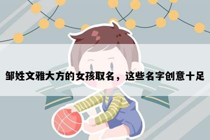 邹姓文雅大方的女孩取名，这些名字创意十足