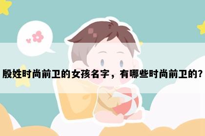 殷姓时尚前卫的女孩名字，有哪些时尚前卫的？