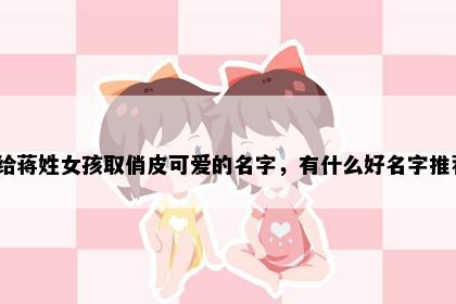 想给蒋姓女孩取俏皮可爱的名字，有什么好名字推荐？