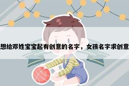 想给邓姓宝宝起有创意的名字，女孩名字求创意