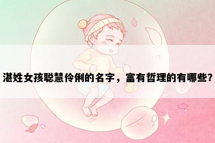 湛姓女孩聪慧伶俐的名字，富有哲理的有哪些？