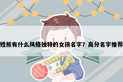 姓熊有什么风格独特的女孩名字？高分名字推荐