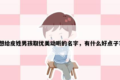 想给皮姓男孩取优美动听的名字，有什么好点子？