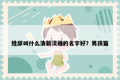 姓邱叫什么清新淡雅的名字好？男孩篇