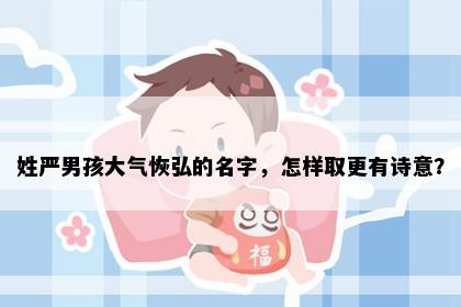 姓严男孩大气恢弘的名字，怎样取更有诗意？