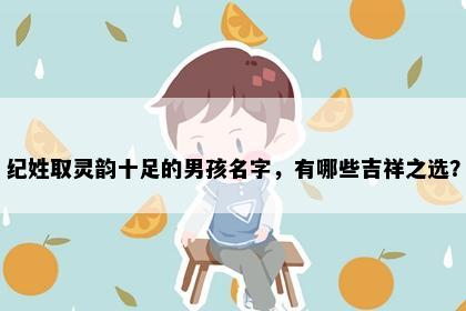 纪姓取灵韵十足的男孩名字，有哪些吉祥之选？
