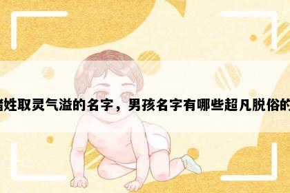 褚姓取灵气溢的名字，男孩名字有哪些超凡脱俗的？