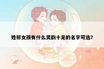 姓祁女孩有什么灵韵十足的名字可选？