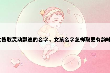 姓昝取灵动飘逸的名字，女孩名字怎样取更有韵味？
