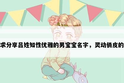 求分享吕姓知性优雅的男宝宝名字，灵动俏皮的