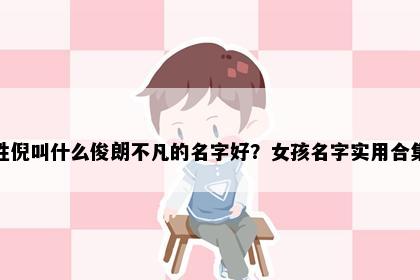 姓倪叫什么俊朗不凡的名字好？女孩名字实用合集