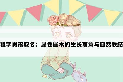 祖字男孩取名：属性属木的生长寓意与自然联结