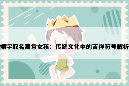 姗字取名寓意女孩：传统文化中的吉祥符号解析
