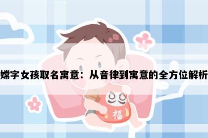 嫦字女孩取名寓意：从音律到寓意的全方位解析