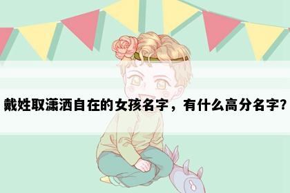 戴姓取潇洒自在的女孩名字，有什么高分名字？