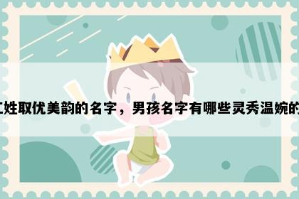 江姓取优美韵的名字，男孩名字有哪些灵秀温婉的？