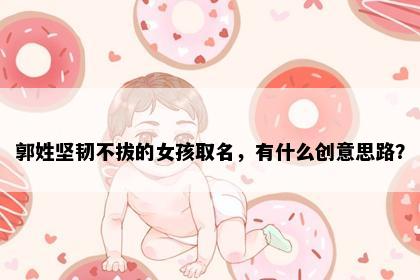 郭姓坚韧不拔的女孩取名，有什么创意思路？