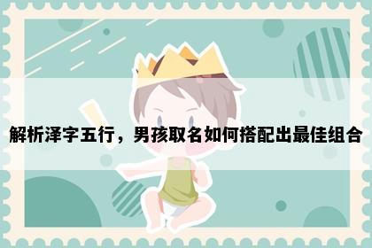 解析泽字五行，男孩取名如何搭配出最佳组合