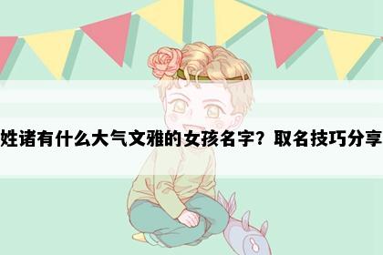 姓诸有什么大气文雅的女孩名字？取名技巧分享