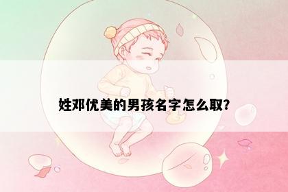 姓邓优美的男孩名字怎么取？
