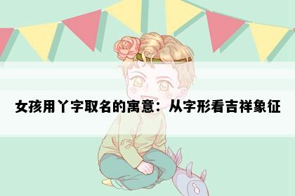 女孩用丫字取名的寓意：从字形看吉祥象征