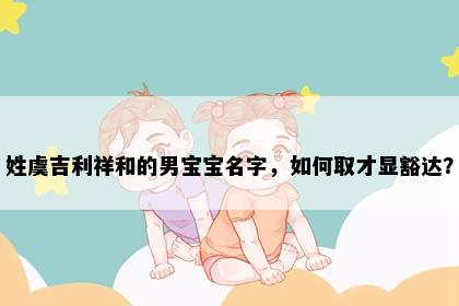 姓虞吉利祥和的男宝宝名字，如何取才显豁达？