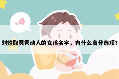 刘姓取灵秀动人的女孩名字，有什么高分选项？