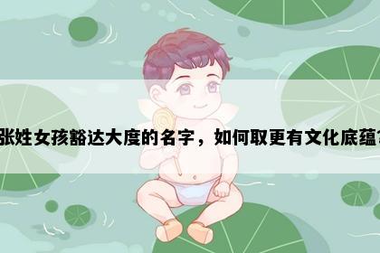 张姓女孩豁达大度的名字，如何取更有文化底蕴？