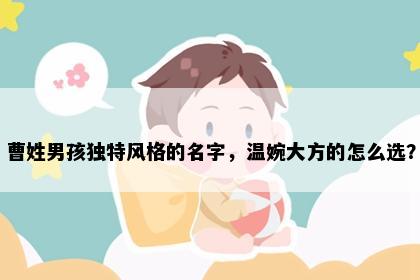 曹姓男孩独特风格的名字，温婉大方的怎么选？