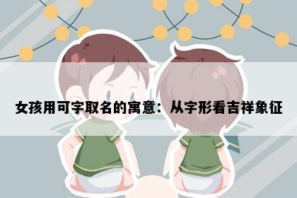 女孩用可字取名的寓意：从字形看吉祥象征