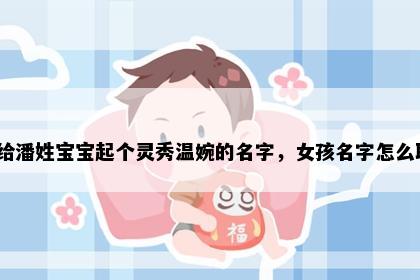 想给潘姓宝宝起个灵秀温婉的名字，女孩名字怎么取？